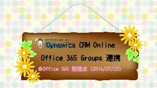 Dynamics CRM Online
Office 365 Groups 連携
＠Office 365 勉強会（2016/07/23）
 