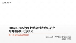Office 365との上手な付き合い方と
今年度のトピックス
第11回 Office365勉強会
2015.05.16
Microsoft MVP for Office 365
渡辺 元気
 