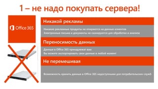 7
Никакой рекламы
Никакие рекламные продукты не опираются на данные клиентов
Электронные письма и документы не сканируются для обработки и анализа
Переносимость данных
Данные в Office 365 принадлежат вам
Вы можете экспортировать свои данные в любой момент
Не перемешивая
Возможность хранить данные в Office 365 недоступными для потребительских служб
 