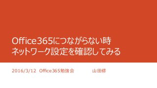 Office365につながらない時
ネットワーク設定を確認してみる
2016/3/12 Office365勉強会 山田修
 