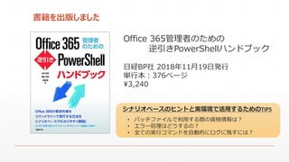 書籍を出版しました
Office 365管理者のための
逆引きPowerShellハンドブック
日経BP社 2018年11月19日発行
単行本：376ページ
¥3,240
• バッチファイルで利用する際の資格情報は？
• エラー処理はどうするの...