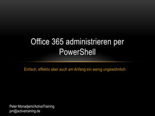 Einfach, effektiv aber auch am Anfang ein wenig ungewöhnlich Office 365 administrieren per PowerShell Peter Monadjemi/ActiveTraining pm@activetraining.de 