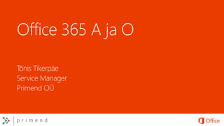 Office 365 A ja O 
Tõnis Tikerpäe 
Service Manager 
Primend OÜ 
 