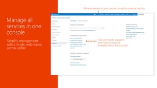 Simplify management 
with a single, web-based 
admin center 
One admin console for all 
services, with quick overview 
of service health 
Stay up to date with in-line 
planned maintenance reminders 
Add or delete users, 
manage email, and set 
document sharing policies 
 