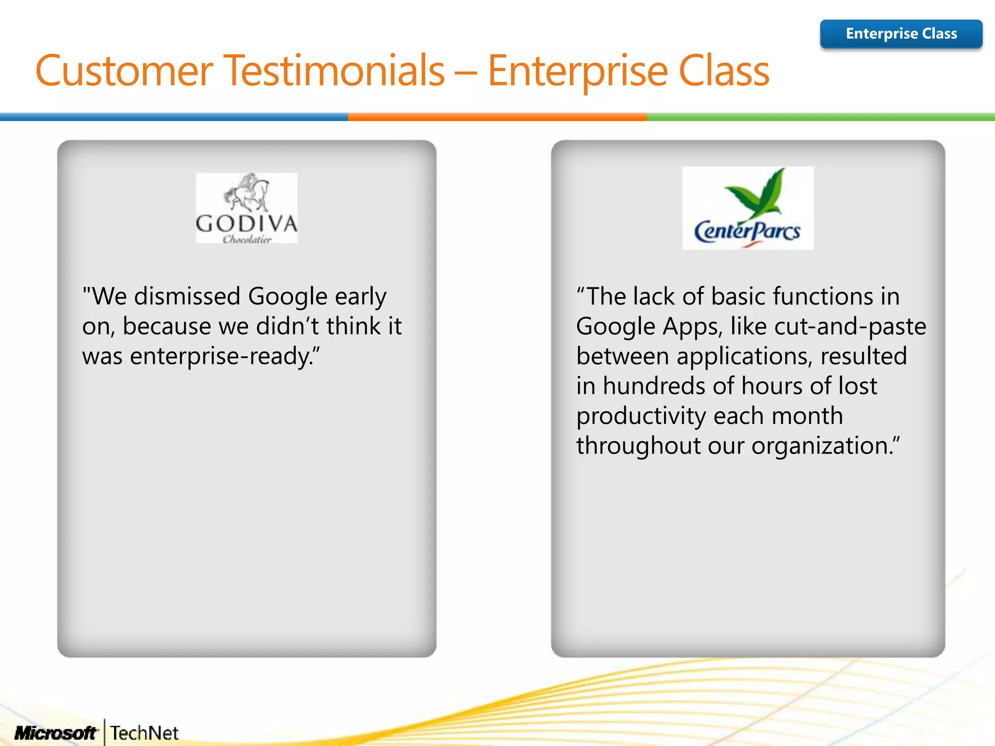"We dismissed Google early
on, because we didn’t think it
was enterprise-ready.”
“The lack of basic functions in
Google Apps, like cut-and-paste
between applications, resulted
in hundreds of hours of lost
productivity each month
throughout our organization.”
Enterprise Class
 