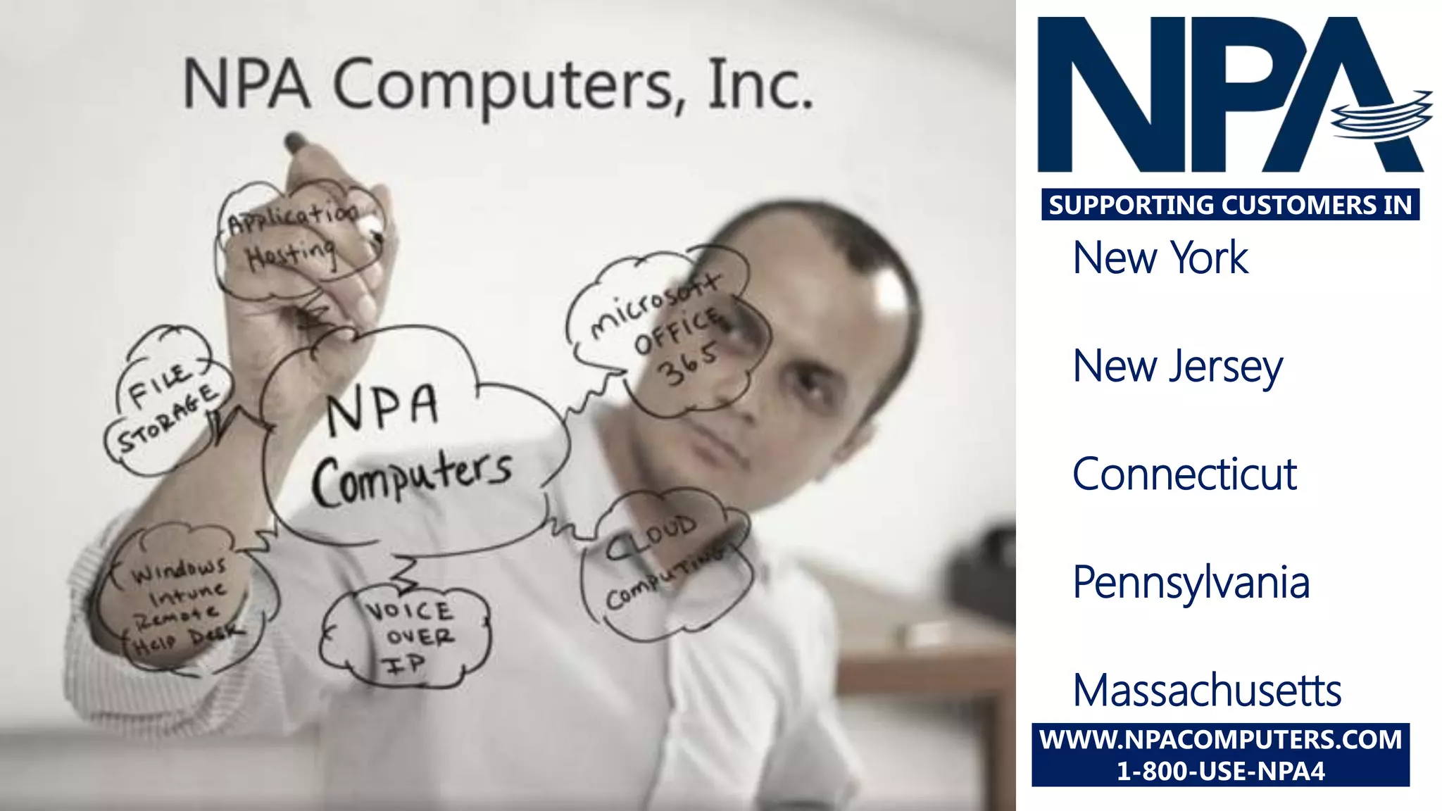 SUPPORTING CUSTOMERS IN

 New York

 New Jersey

 Connecticut

 Pennsylvania

 Massachusetts
WWW.NPACOMPUTERS.COM
   1-800-USE-NPA4
 