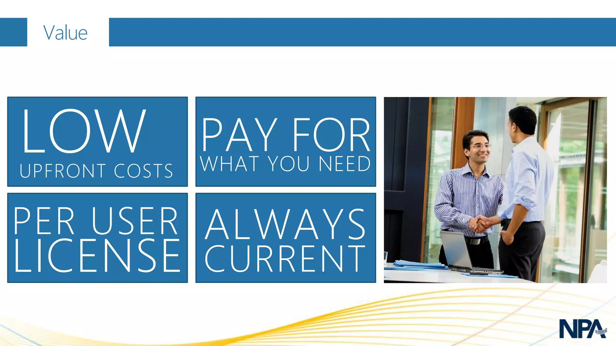 Value




LOW
UPFRONT COSTS
                PAY FOR
                WHAT YOU NEED

PER USER ALWAYS
LICENSE CURRENT
 