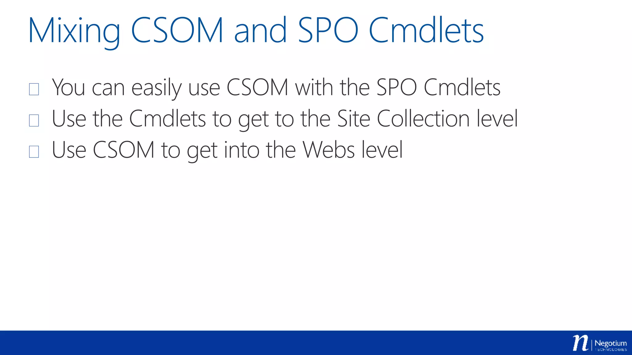 Mixing CSOM and SPO Cmdlets
 You can easily use CSOM with the SPO Cmdlets
 Use the Cmdlets to get to the Site Collection level
 Use CSOM to get into the Webs level
 
