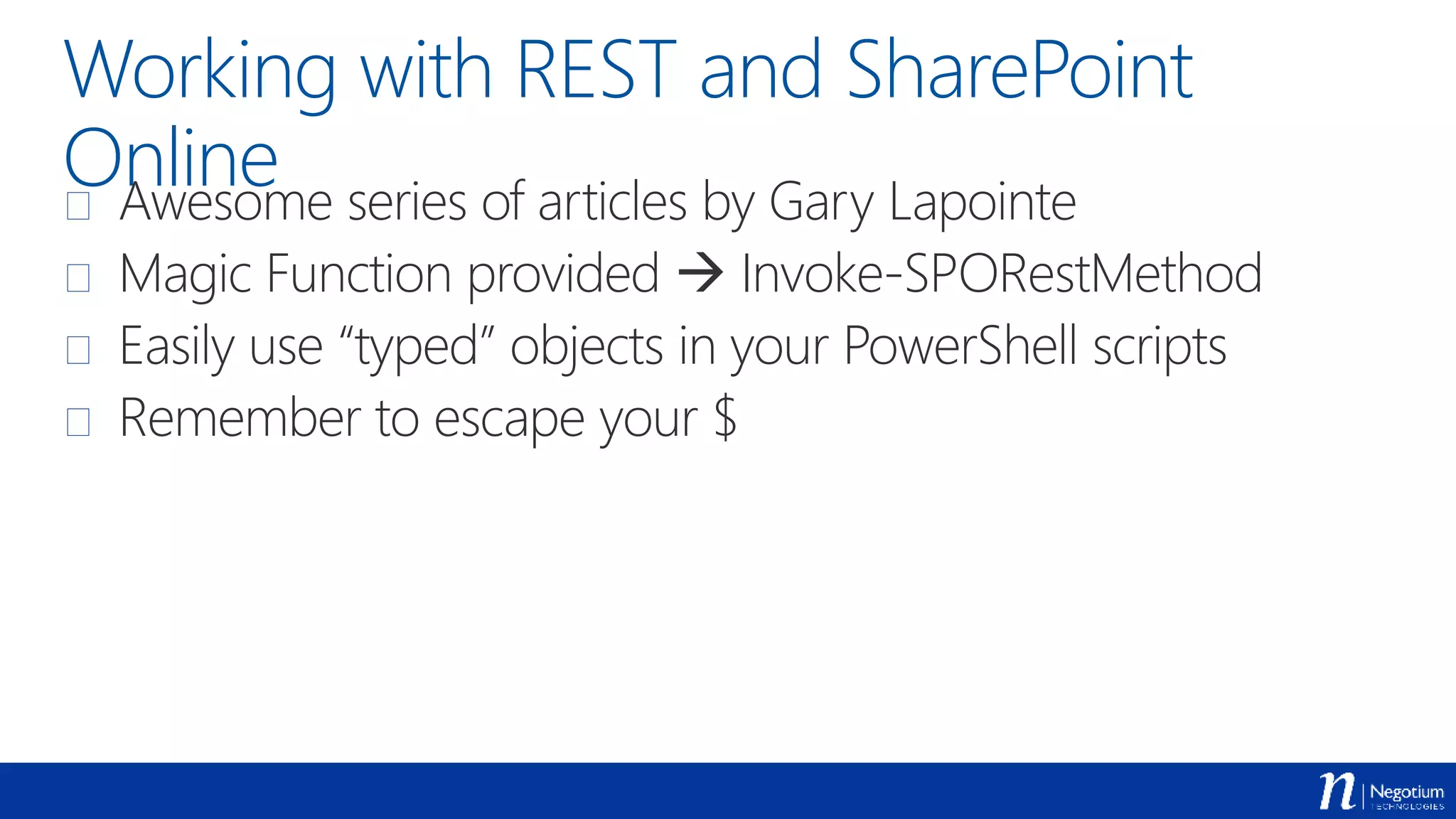 Working with REST and SharePoint
Online Awesome series of articles by Gary Lapointe
 Magic Function provided  Invoke-SPORestMethod
 Easily use “typed” objects in your PowerShell scripts
 Remember to escape your $
 