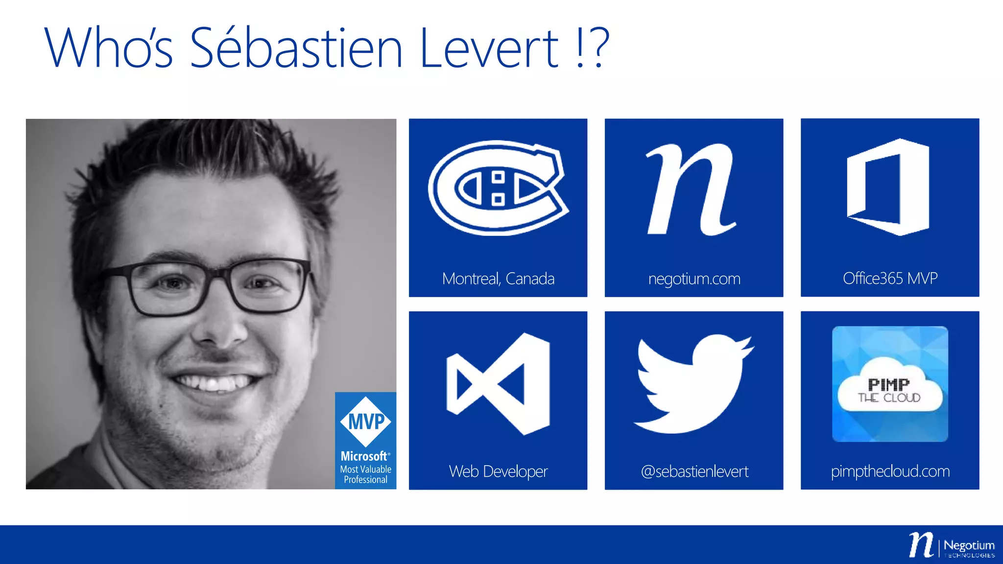 Web Developer @sebastienlevert pimpthecloud.com
Who’s Sébastien Levert !?
Montreal, Canada negotium.com Office365 MVP
 