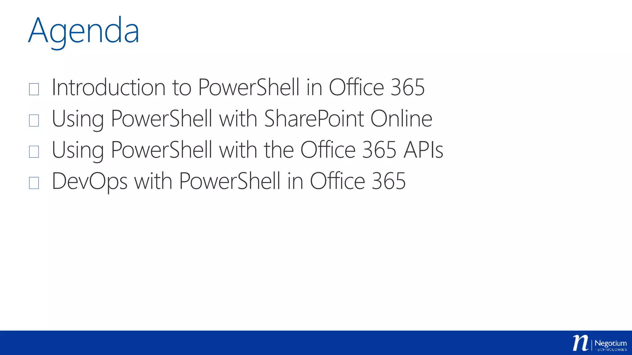 Agenda
 Introduction to PowerShell in Office 365
 Using PowerShell with SharePoint Online
 Using PowerShell with the Office 365 APIs
 DevOps with PowerShell in Office 365
 