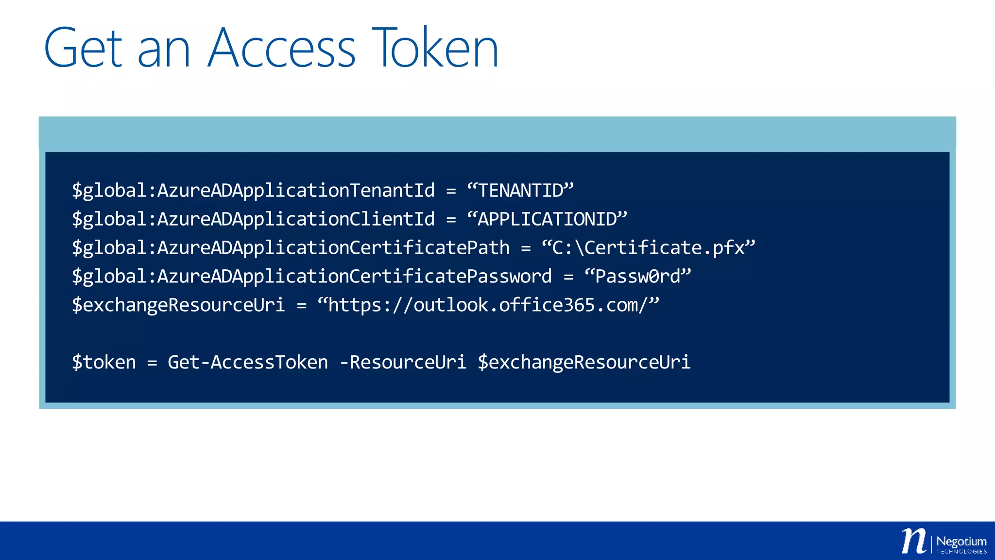 Get an Access Token
$global:AzureADApplicationTenantId = “TENANTID”
$global:AzureADApplicationClientId = “APPLICATIONID”
$global:AzureADApplicationCertificatePath = “C:Certificate.pfx”
$global:AzureADApplicationCertificatePassword = “Passw0rd”
$exchangeResourceUri = “https://outlook.office365.com/”
$token = Get-AccessToken -ResourceUri $exchangeResourceUri
 