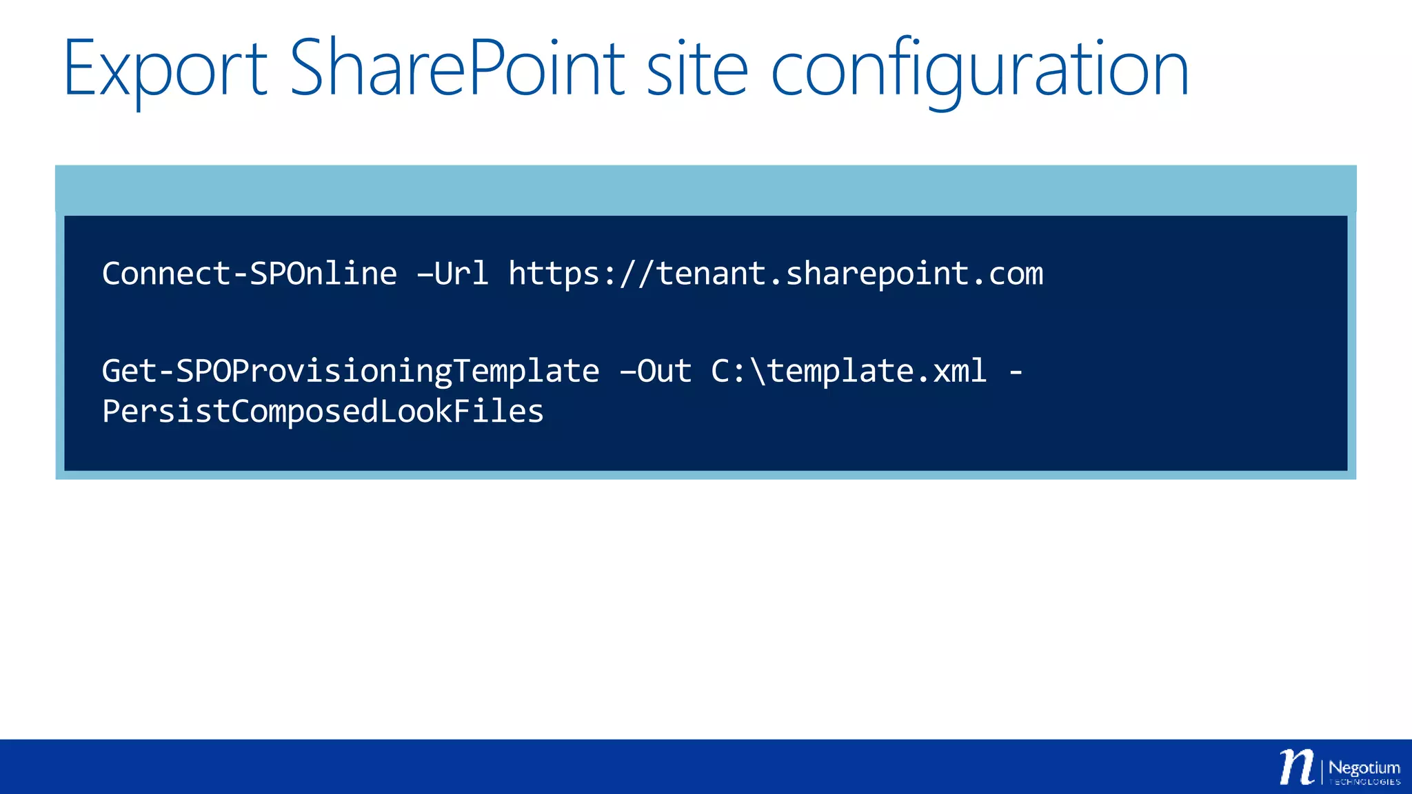 Export SharePoint site configuration
Connect-SPOnline –Url https://tenant.sharepoint.com
Get-SPOProvisioningTemplate –Out C:template.xml -
PersistComposedLookFiles
 
