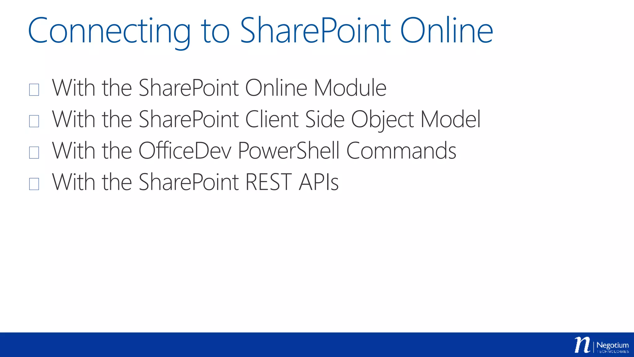 Connecting to SharePoint Online
 With the SharePoint Online Module
 With the SharePoint Client Side Object Model
 With the OfficeDev PowerShell Commands
 With the SharePoint REST APIs
 