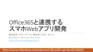Office365と連携する
スマホWebアプリ開発
株式会社 エクシード・ワン 野呂清二(のろ せいじ)
MICROSOFT MVP FOR OFFICE365
HTTP://TECH.EXCEEDONE.CO.JP
http://www.slideshare.net/seijinoro/office365-api-dev20140802
 
