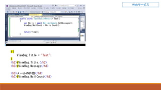 @{
ViewBag.Title = "Test";
}
<h2>@ViewBag.Title.</h2>
<h3>@ViewBag.Message</h3>
<h3>メールの件数</h3>
<h3>@ViewBag.MailCount</h3>
Webサービス
 