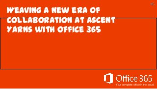 Your complete office in the cloud.
Weaving a new era of
collaboration at Ascent
Yarns with Office 365
 
