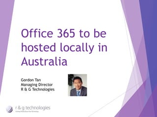 Office 365 to be 
hosted locally in 
Australia 
Gordon Tan 
Managing Director 
R & G Technologies 
 
