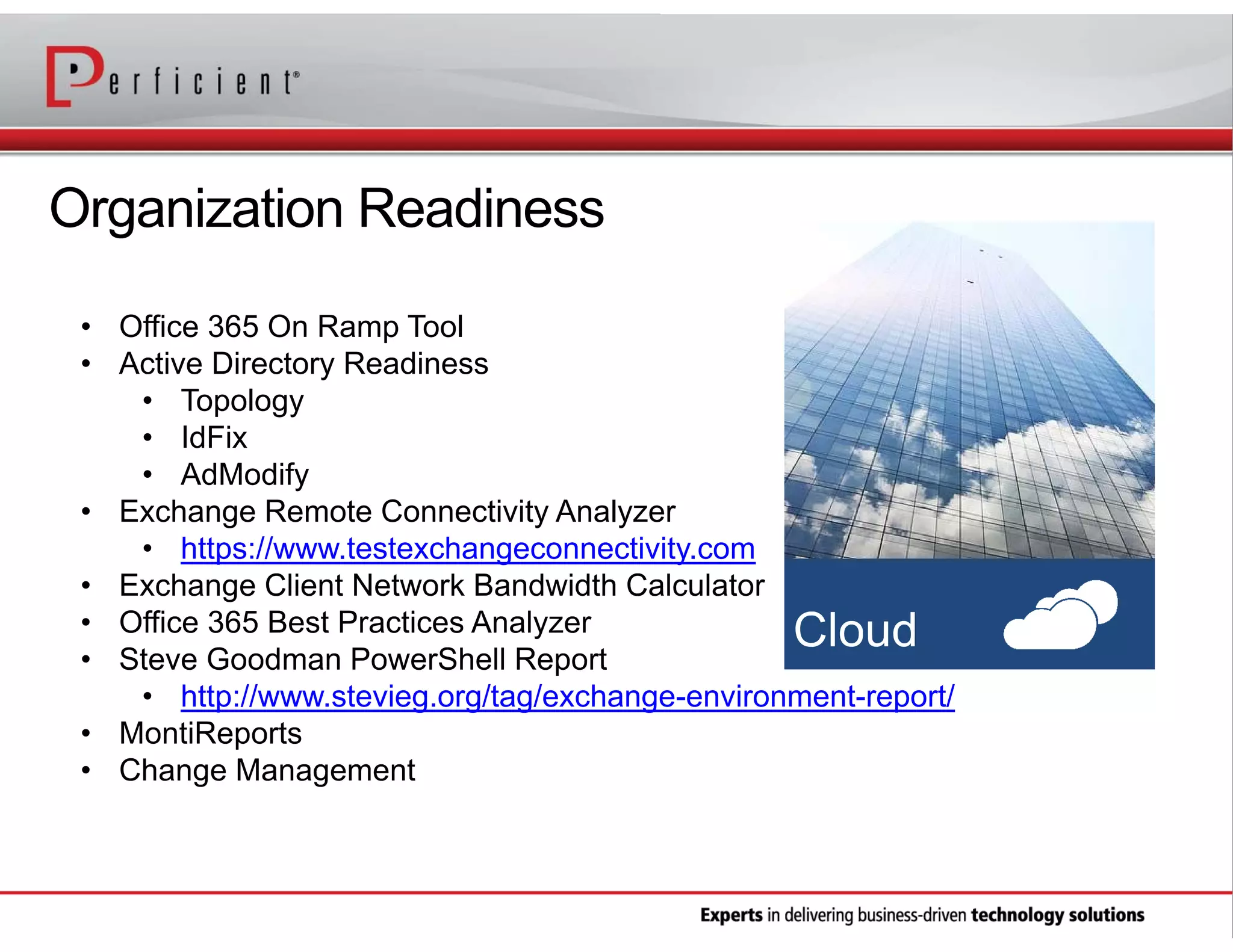 Organization Readiness
• Office 365 On Ramp Tool
• Active Directory Readiness
• Topology
• IdFix
• AdModify
• Exchange Remote Connectivity Analyzer
https://www.testexchangeconnectivity.com

http://www.stevieg.org/tag/exchange-environment-report/

 
