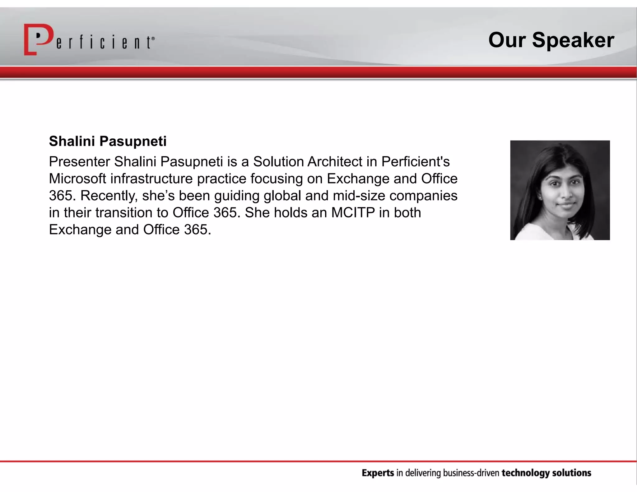Our Speaker

Shalini Pasupneti
Presenter Shalini Pasupneti is a Solution Architect in Perficient's
Microsoft infrastructure practice focusing on Exchange and Office
365. Recently, she’s been guiding global and mid-size companies
in their transition to Office 365. She holds an MCITP in both
Exchange and Office 365.

 