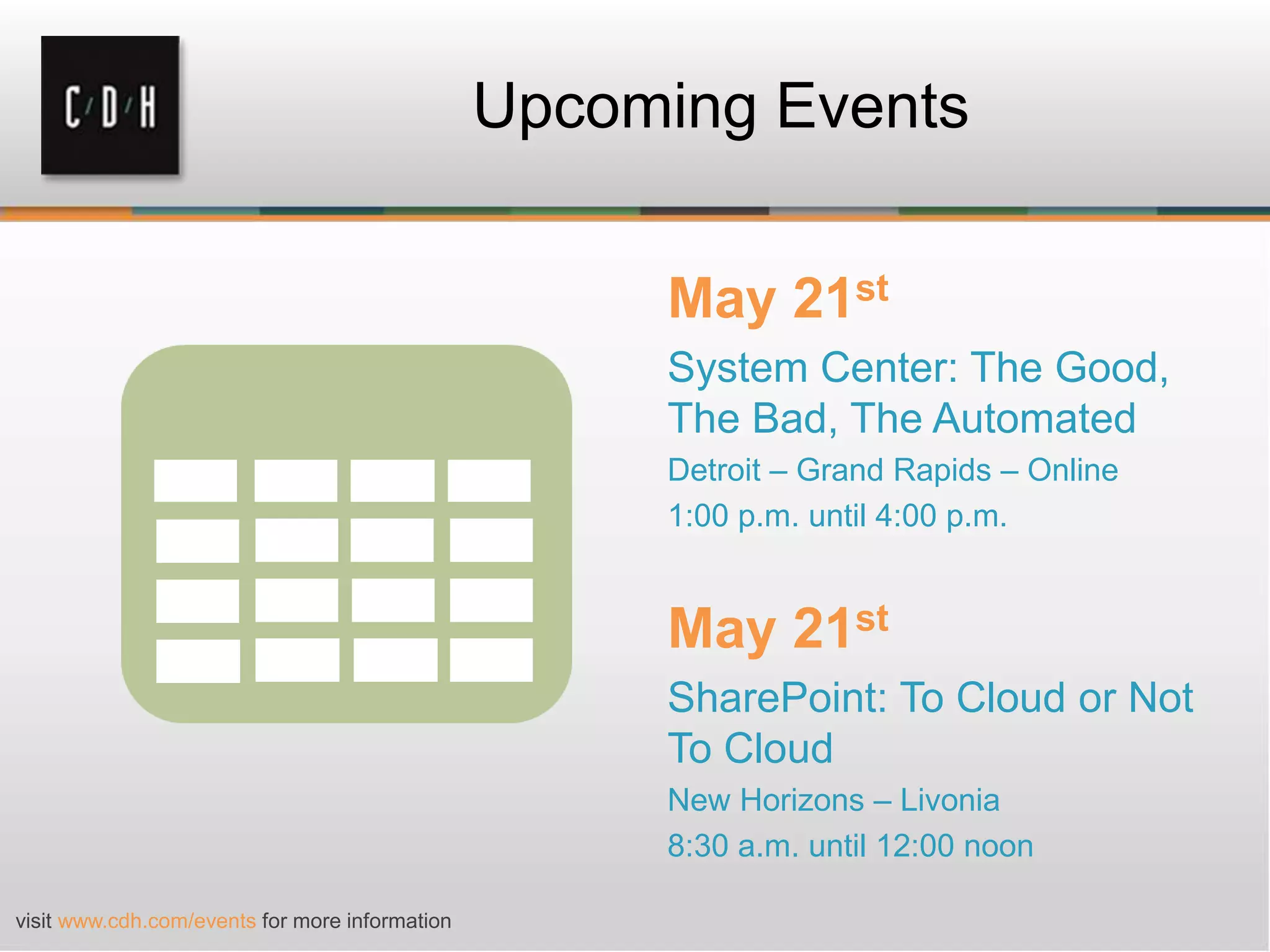Upcoming Events
May 21st
System Center: The Good,
The Bad, The Automated
Detroit – Grand Rapids – Online
1:00 p.m. until 4:00 p.m.
May 21st
SharePoint: To Cloud or Not
To Cloud
New Horizons – Livonia
8:30 a.m. until 12:00 noon
visit www.cdh.com/events for more information
 