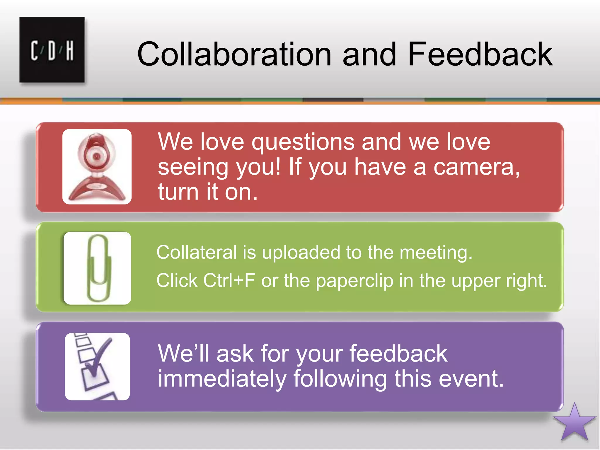 Collaboration and Feedback
Collaboration and Feedback
We love questions and we love
seeing you! If you have a camera,
turn it on.
Collateral is uploaded to the meeting.
Click Ctrl+F or the paperclip in the upper right.
We’ll ask for your feedback
immediately following this event.
 
