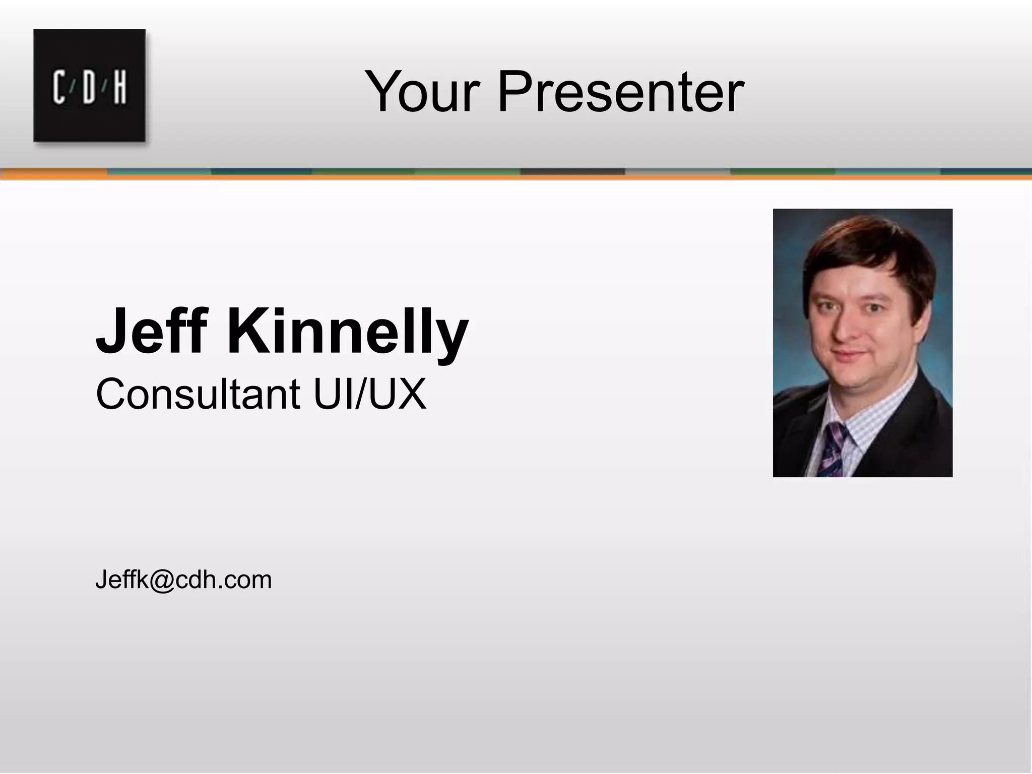 Your Presenter
Jeff Kinnelly
Consultant UI/UX
Jeffk@cdh.com
 