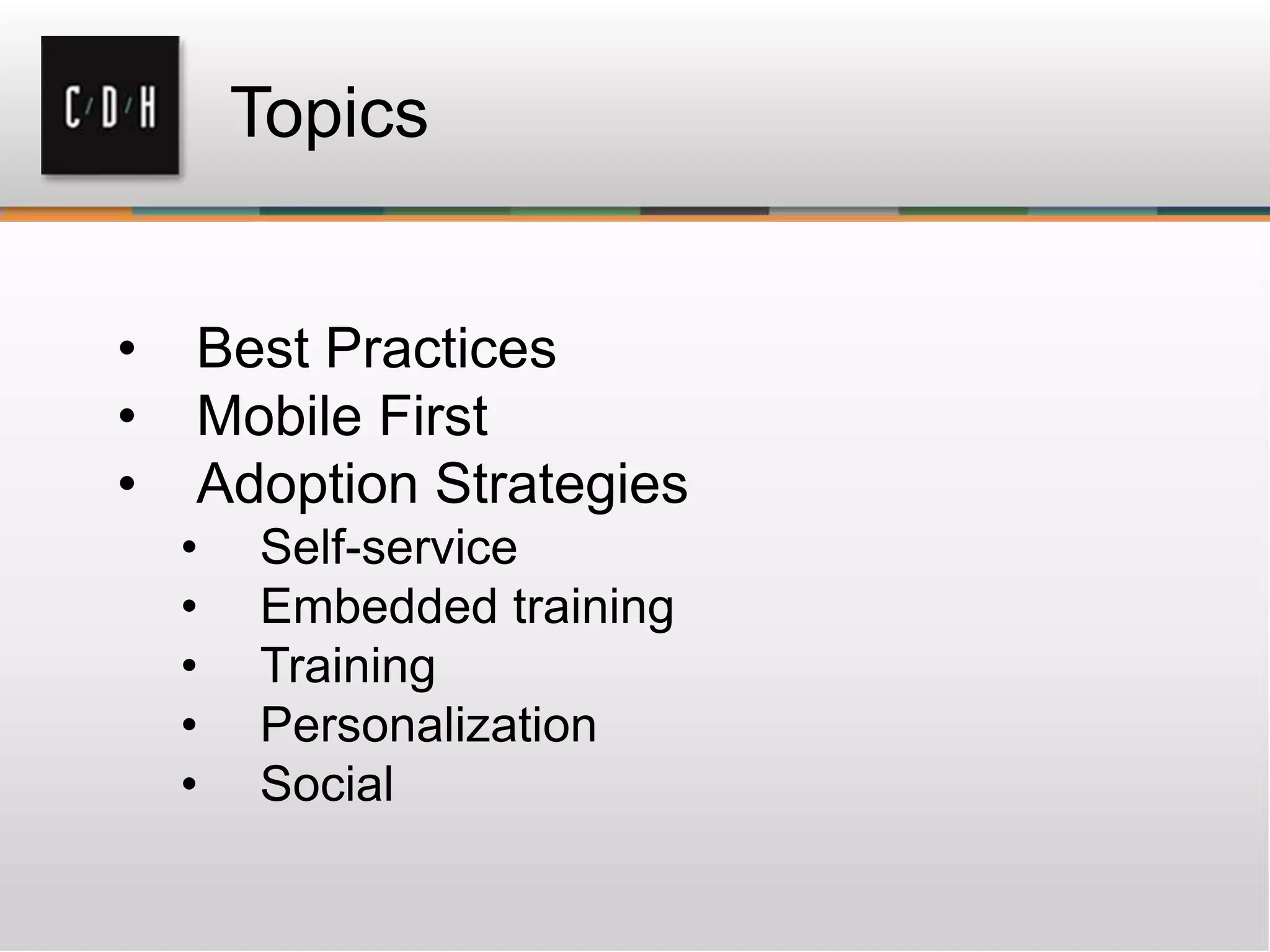 Topics
• Best Practices
• Mobile First
• Adoption Strategies
• Self-service
• Embedded training
• Training
• Personalization
• Social
 