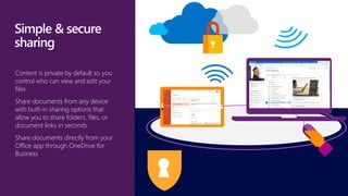 Content is private by default so you
control who can view and edit your
files
Share documents from any device
with built-in sharing options that
allow you to share folders, files, or
document links in seconds
Share documents directly from your
Office app through OneDrive for
Business
 