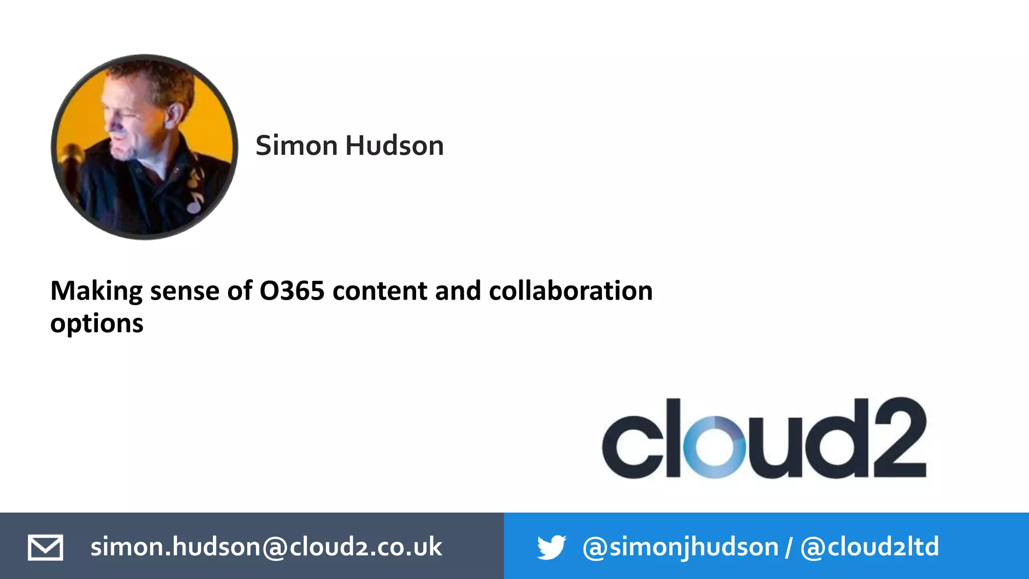 Making sense of O365 content and collaboration
options
Simon Hudson
simon.hudson@cloud2.co.uk @simonjhudson / @cloud2ltd
 