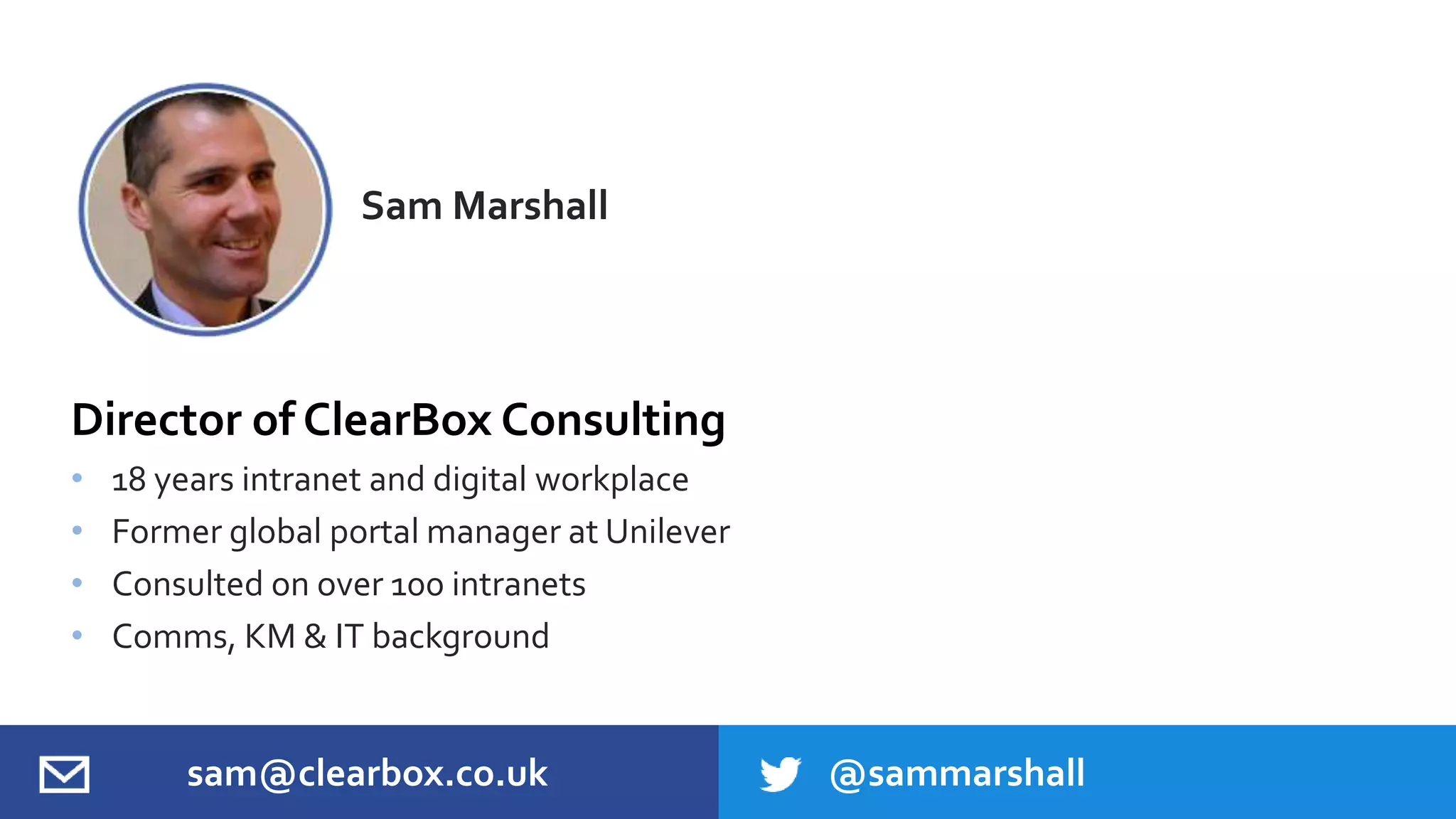 Director of ClearBox Consulting
• 18 years intranet and digital workplace
• Former global portal manager at Unilever
• Consulted on over 100 intranets
• Comms, KM & IT background
Sam Marshall
sam@clearbox.co.uk @sammarshall
 