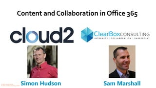Content and Collaboration in Office 365
Simon Hudson Sam Marshall© 2016, Cloud2 Limited
© 2016, ClearBox Consulting Limited
 