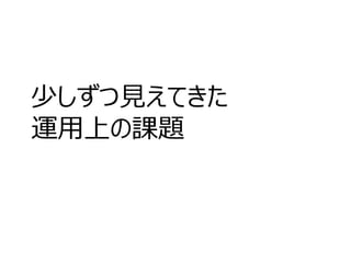 少しずつ見えてきた
運用上の課題
 