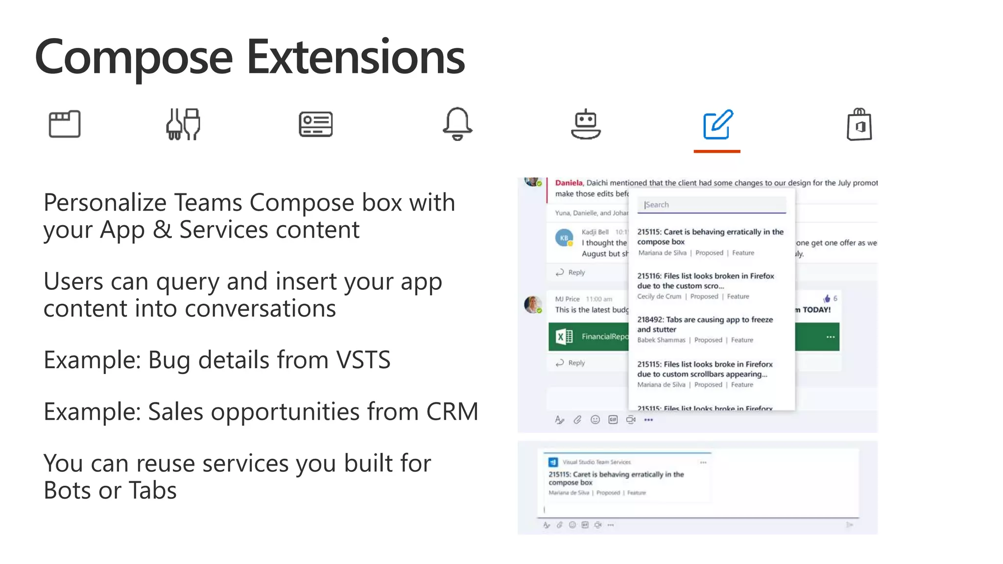 Personalize Teams Compose box with
your App & Services content
Users can query and insert your app
content into conversations
Example: Bug details from VSTS
Example: Sales opportunities from CRM
You can reuse services you built for
Bots or Tabs
 
