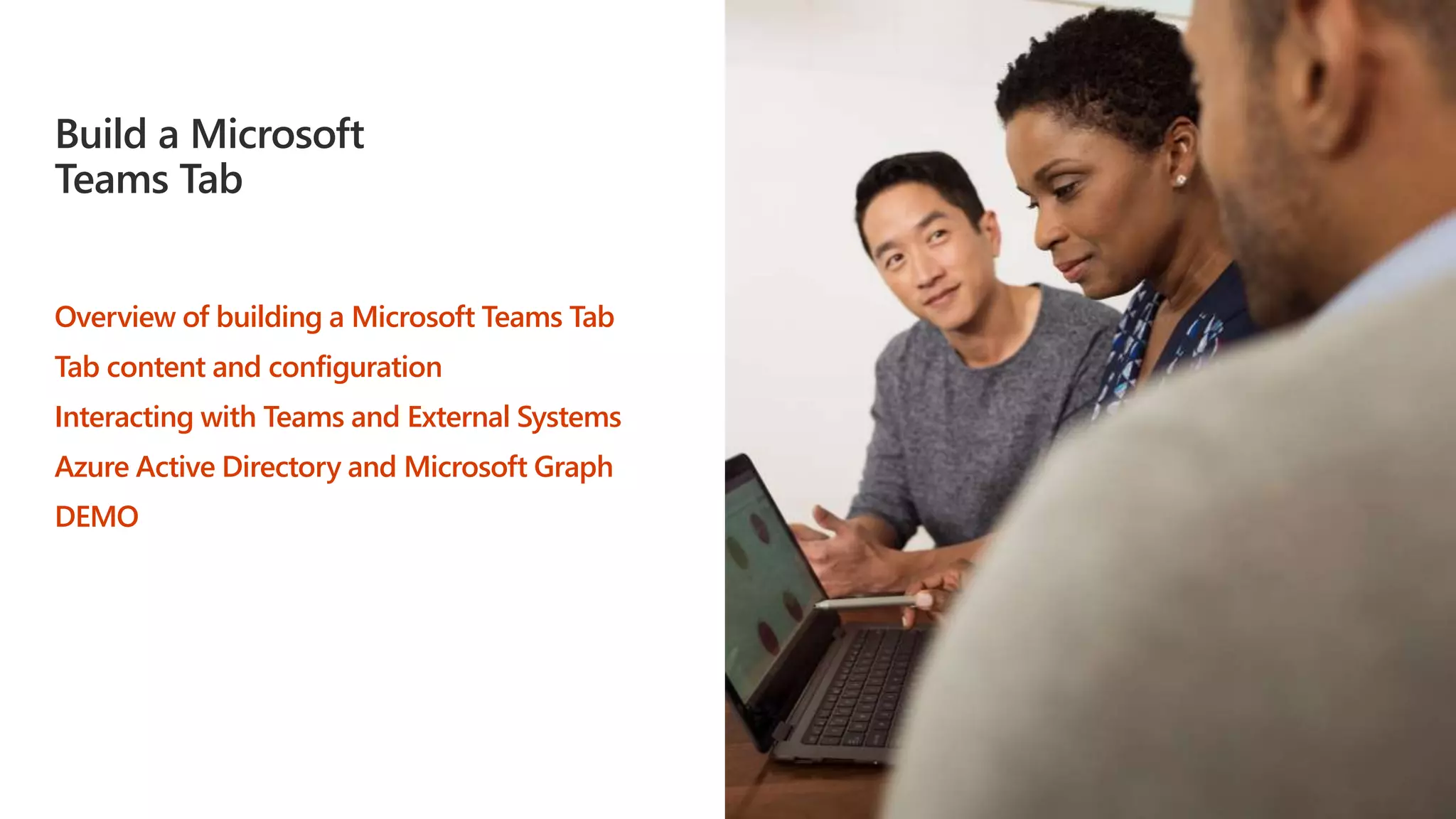 Build a Microsoft
Teams Tab
Overview of building a Microsoft Teams Tab
Tab content and configuration
Interacting with Teams and External Systems
Azure Active Directory and Microsoft Graph
DEMO
 