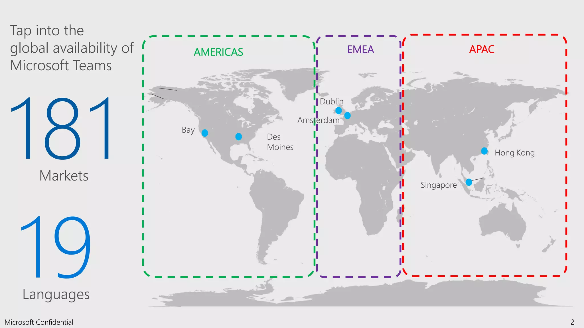 Des
Moines
Bay
Dublin
2Microsoft Confidential
Hong Kong
Singapore
Amsterdam
AMERICAS EMEA APAC
Tap into the
global availability of
Microsoft Teams
181Markets
19Languages
 