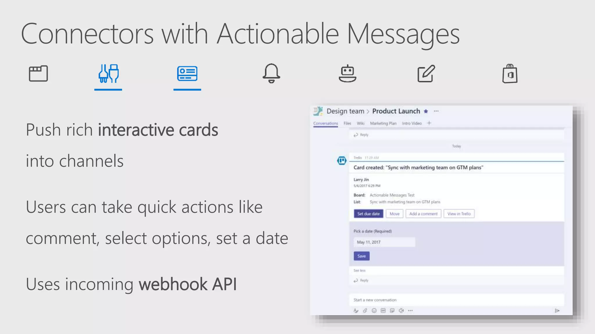 Push rich interactive cards
into channels
Users can take quick actions like
comment, select options, set a date
Uses incoming webhook API
 