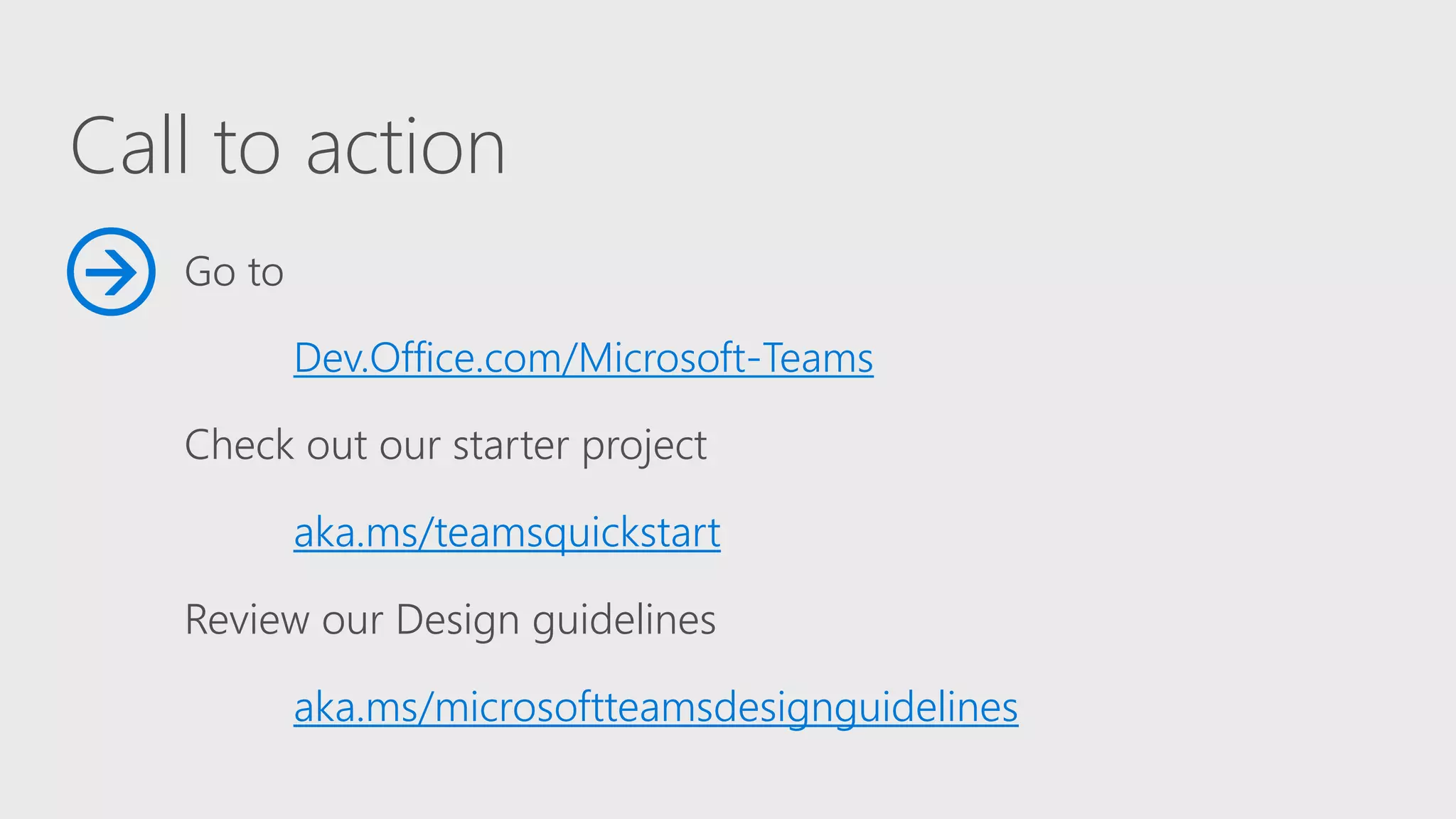 Call to action
Go to
Dev.Office.com/Microsoft-Teams
Check out our starter project
aka.ms/teamsquickstart
Review our Design guidelines
aka.ms/microsoftteamsdesignguidelines

 