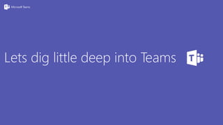 Lets dig little deep into Teams
 
