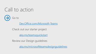 Call to action
Go to
Dev.Office.com/Microsoft-Teams
Check out our starter project
aka.ms/teamsquickstart
Review our Design guidelines
aka.ms/microsoftteamsdesignguidelines

 