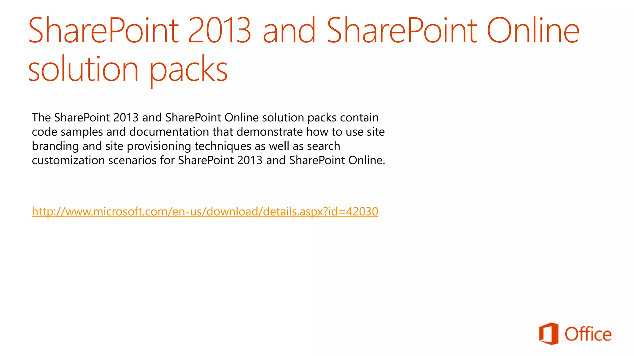 The SharePoint 2013 and SharePoint Online solution packs contain 
code samples and documentation that demonstrate how to use site 
branding and site provisioning techniques as well as search 
customization scenarios for SharePoint 2013 and SharePoint Online. 
http://www.microsoft.com/en-us/download/details.aspx?id=42030 
 