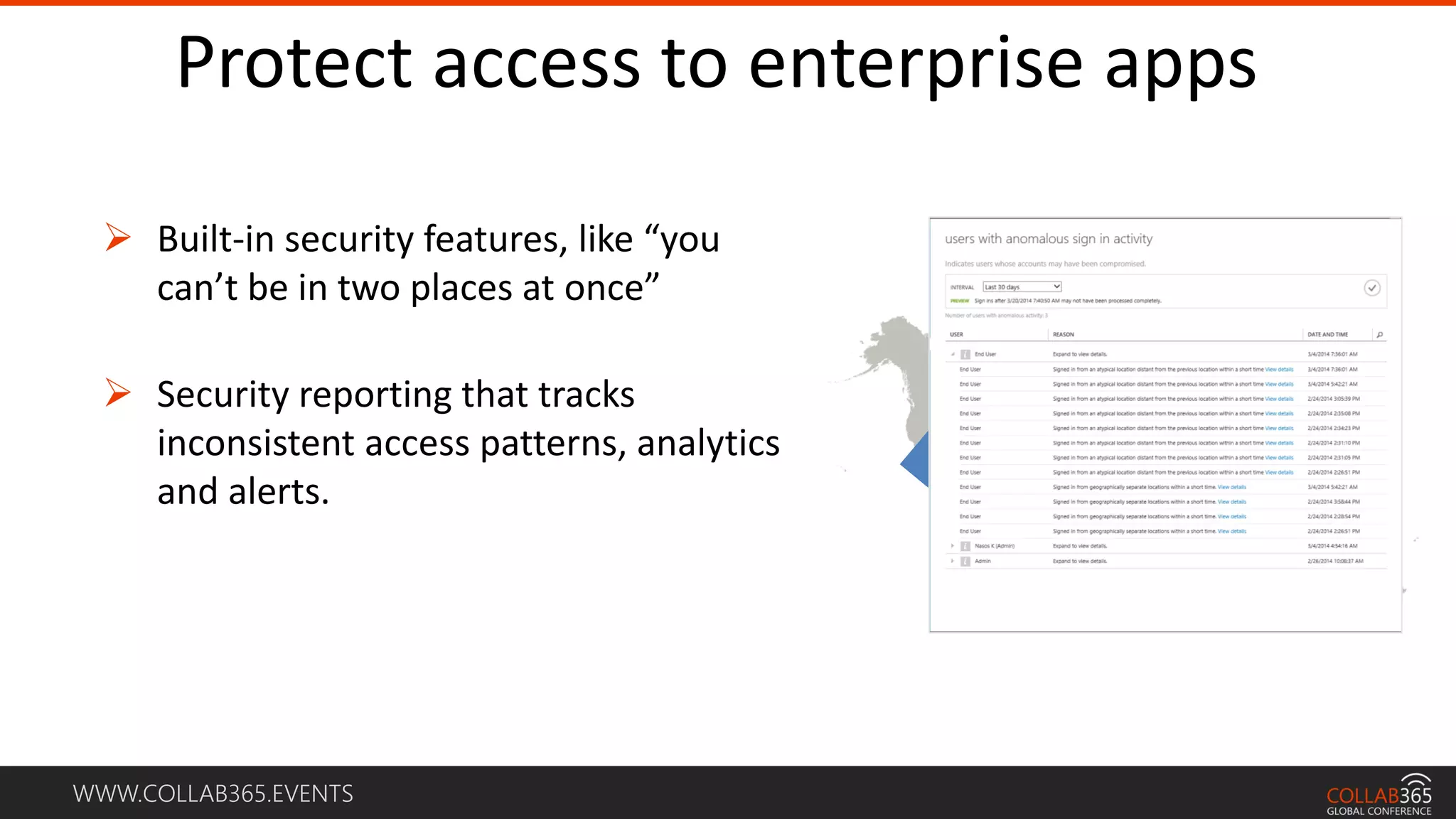 WWW.COLLAB365.EVENTS
Protect access to enterprise apps
 Built-in security features, like “you
can’t be in two places at once”
 Security reporting that tracks
inconsistent access patterns, analytics
and alerts.
 