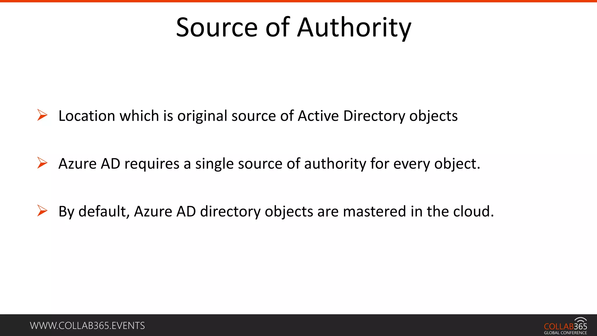 WWW.COLLAB365.EVENTS
Source of Authority
 Location which is original source of Active Directory objects
 Azure AD requires a single source of authority for every object.
 By default, Azure AD directory objects are mastered in the cloud.
 