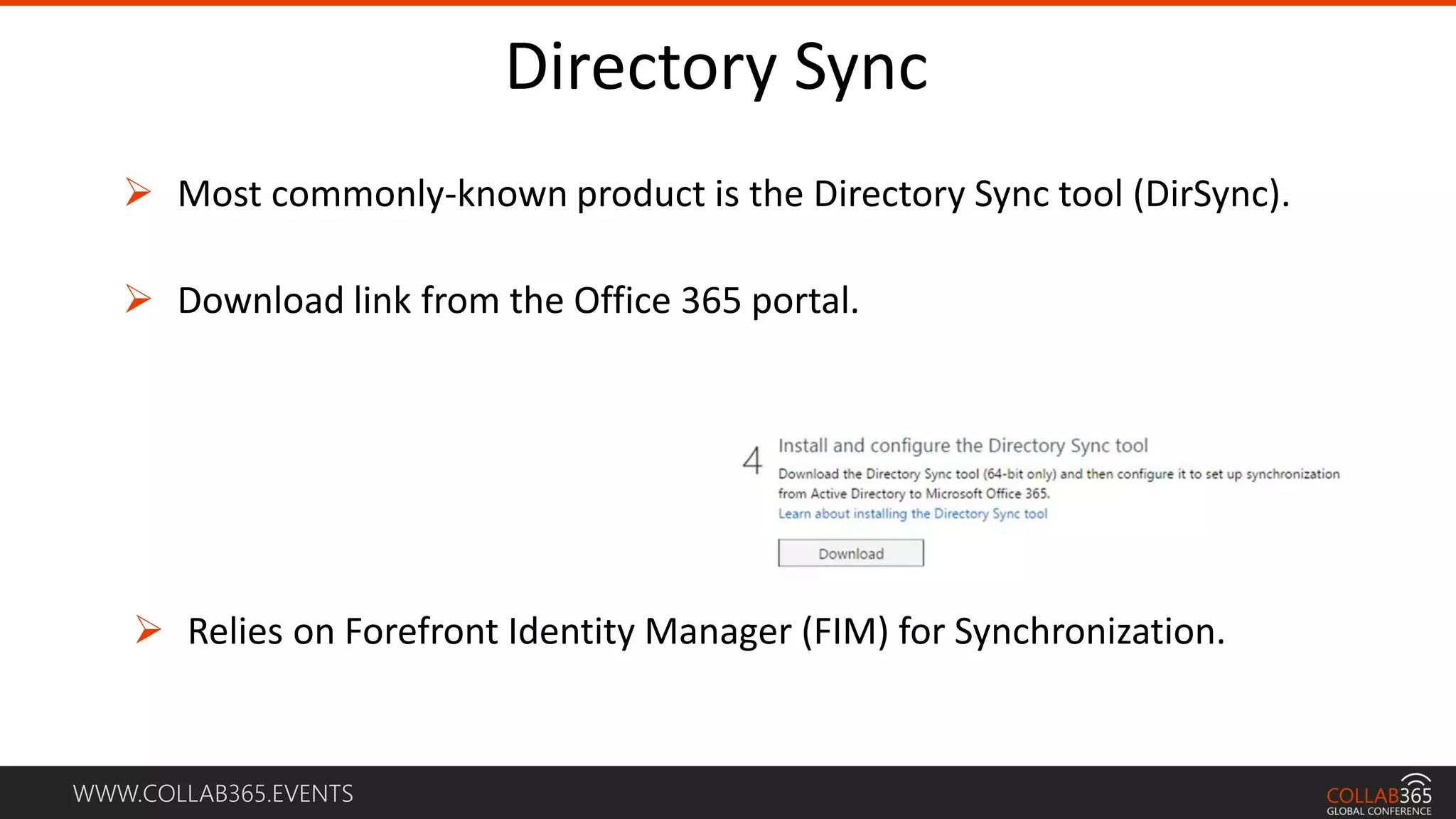 WWW.COLLAB365.EVENTS
Directory Sync
 Most commonly-known product is the Directory Sync tool (DirSync).
 Download link from the Office 365 portal.
 Relies on Forefront Identity Manager (FIM) for Synchronization.
 
