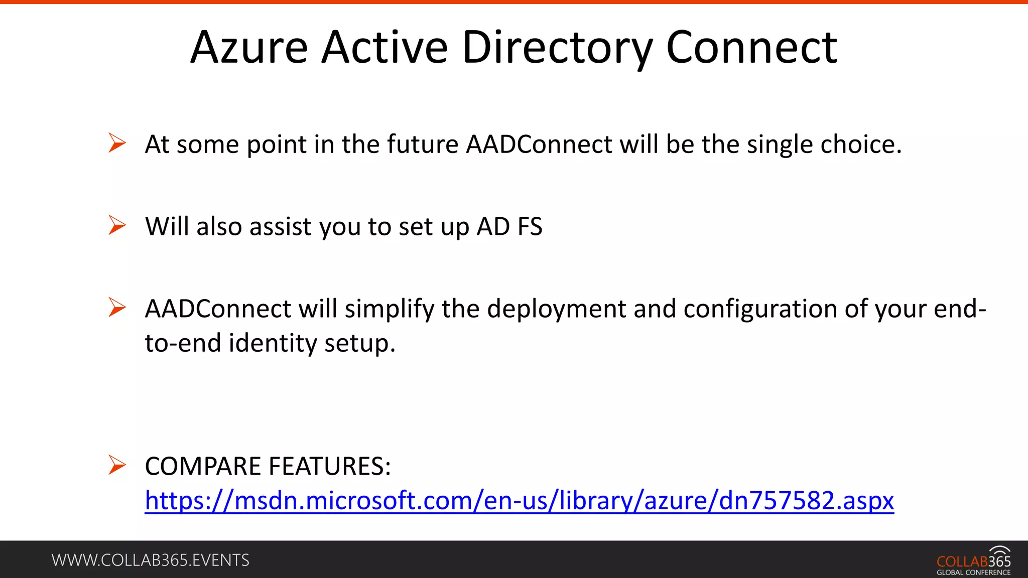 WWW.COLLAB365.EVENTS
Azure Active Directory Connect
 At some point in the future AADConnect will be the single choice.
 Will also assist you to set up AD FS
 AADConnect will simplify the deployment and configuration of your end-
to-end identity setup.
 COMPARE FEATURES:
https://msdn.microsoft.com/en-us/library/azure/dn757582.aspx
 