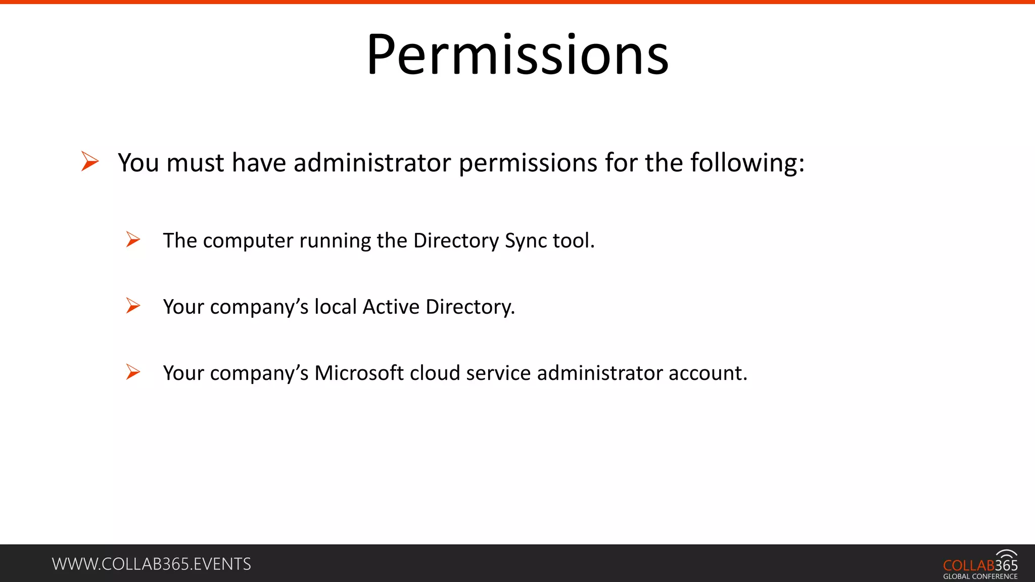 WWW.COLLAB365.EVENTS
Permissions
 You must have administrator permissions for the following:
 The computer running the Directory Sync tool.
 Your company’s local Active Directory.
 Your company’s Microsoft cloud service administrator account.
 