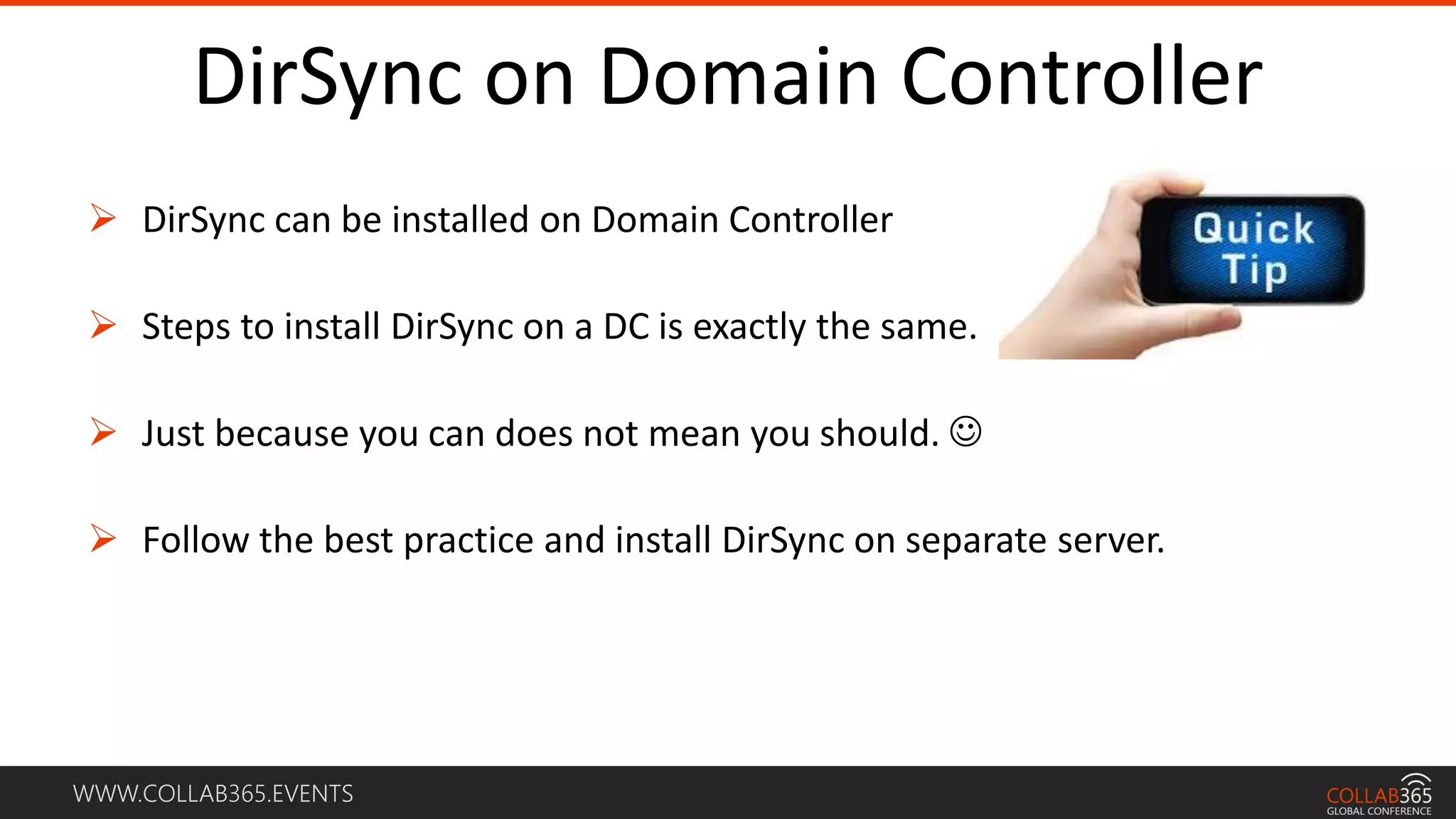 WWW.COLLAB365.EVENTS
DirSync on Domain Controller
 DirSync can be installed on Domain Controller
 Steps to install DirSync on a DC is exactly the same.
 Just because you can does not mean you should. 
 Follow the best practice and install DirSync on separate server.
 