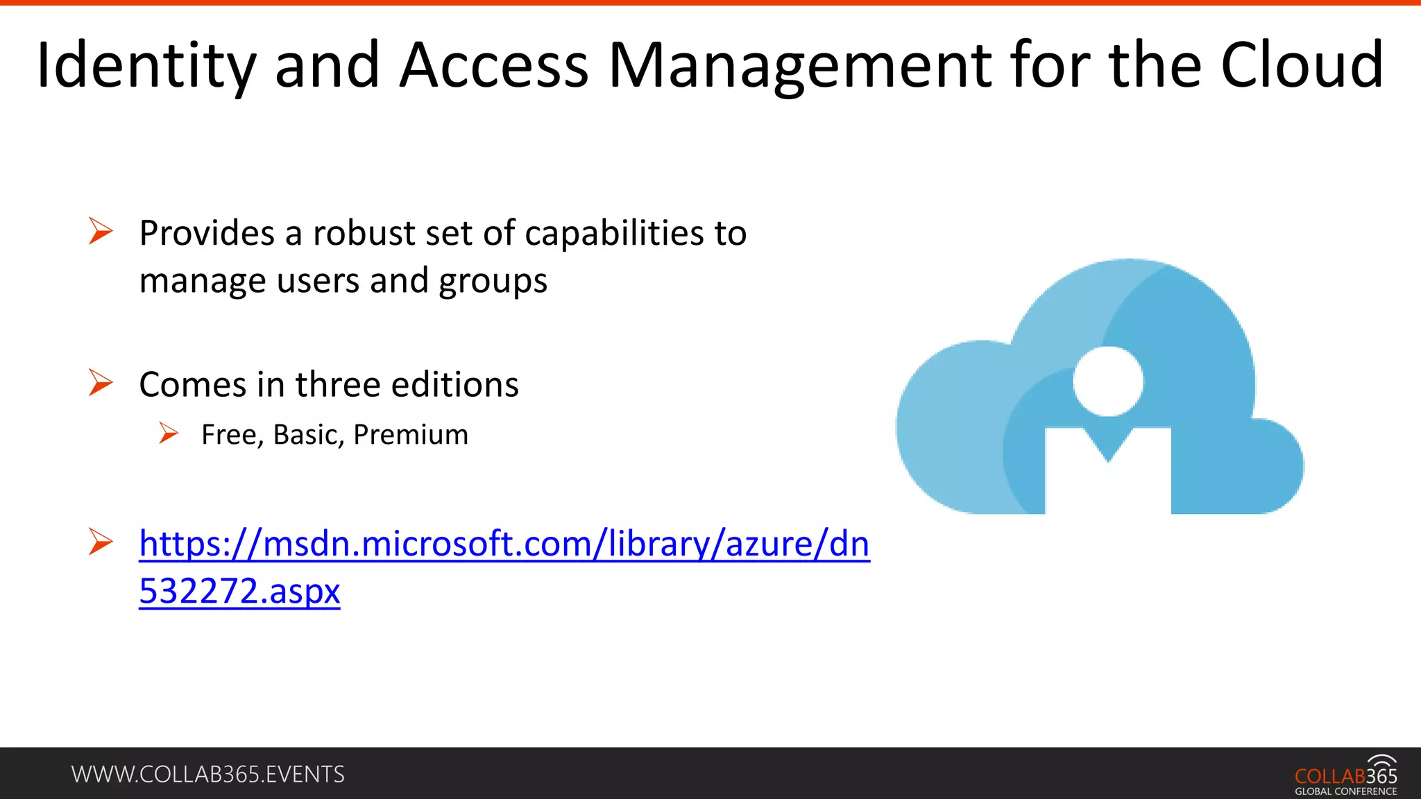 WWW.COLLAB365.EVENTS
Identity and Access Management for the Cloud
 Provides a robust set of capabilities to
manage users and groups
 Comes in three editions
 Free, Basic, Premium
 https://msdn.microsoft.com/library/azure/dn
532272.aspx
 