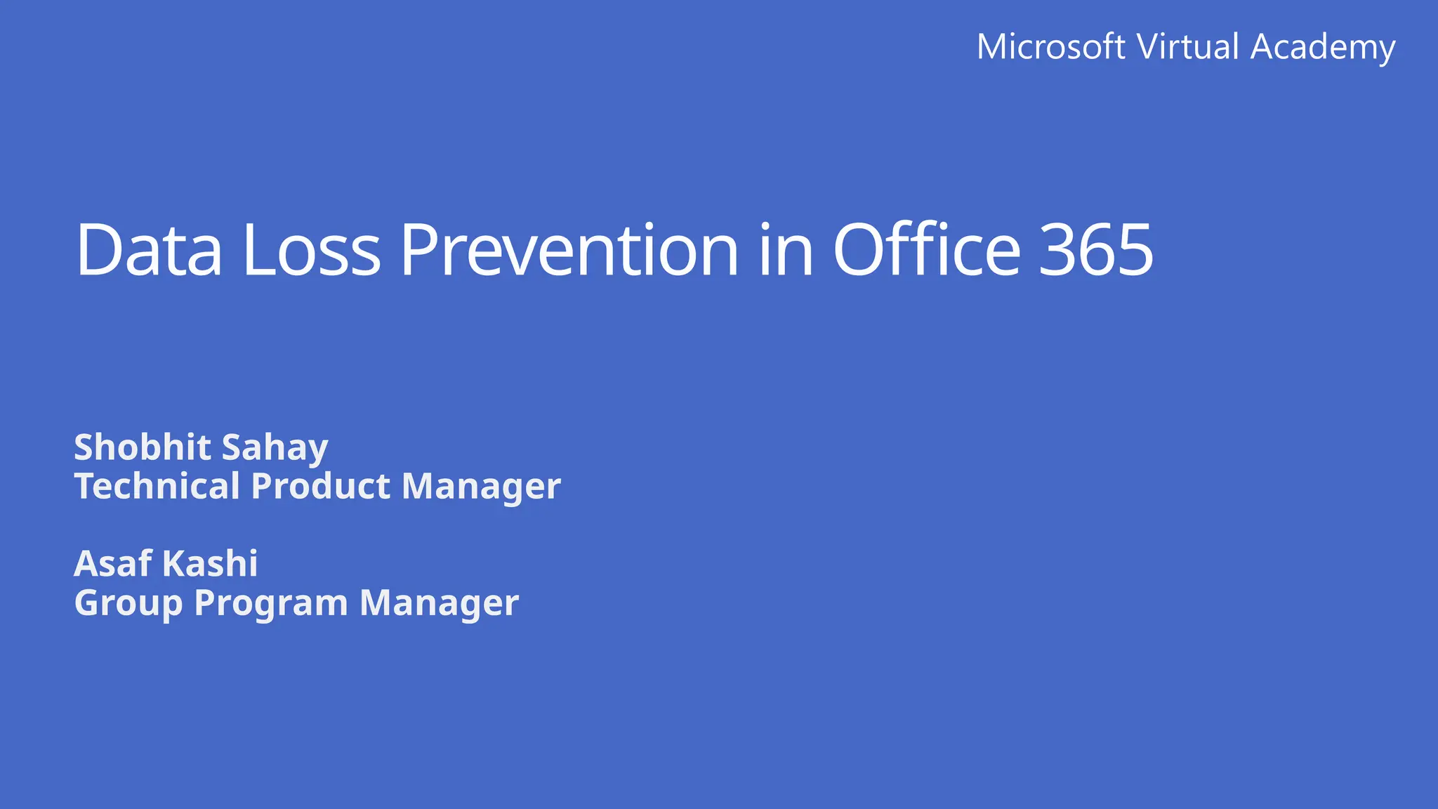 Microsoft Virtual Academy
Data Loss Prevention in Office 365
Shobhit Sahay
Technical Product Manager
Asaf Kashi
Group Program Manager
 