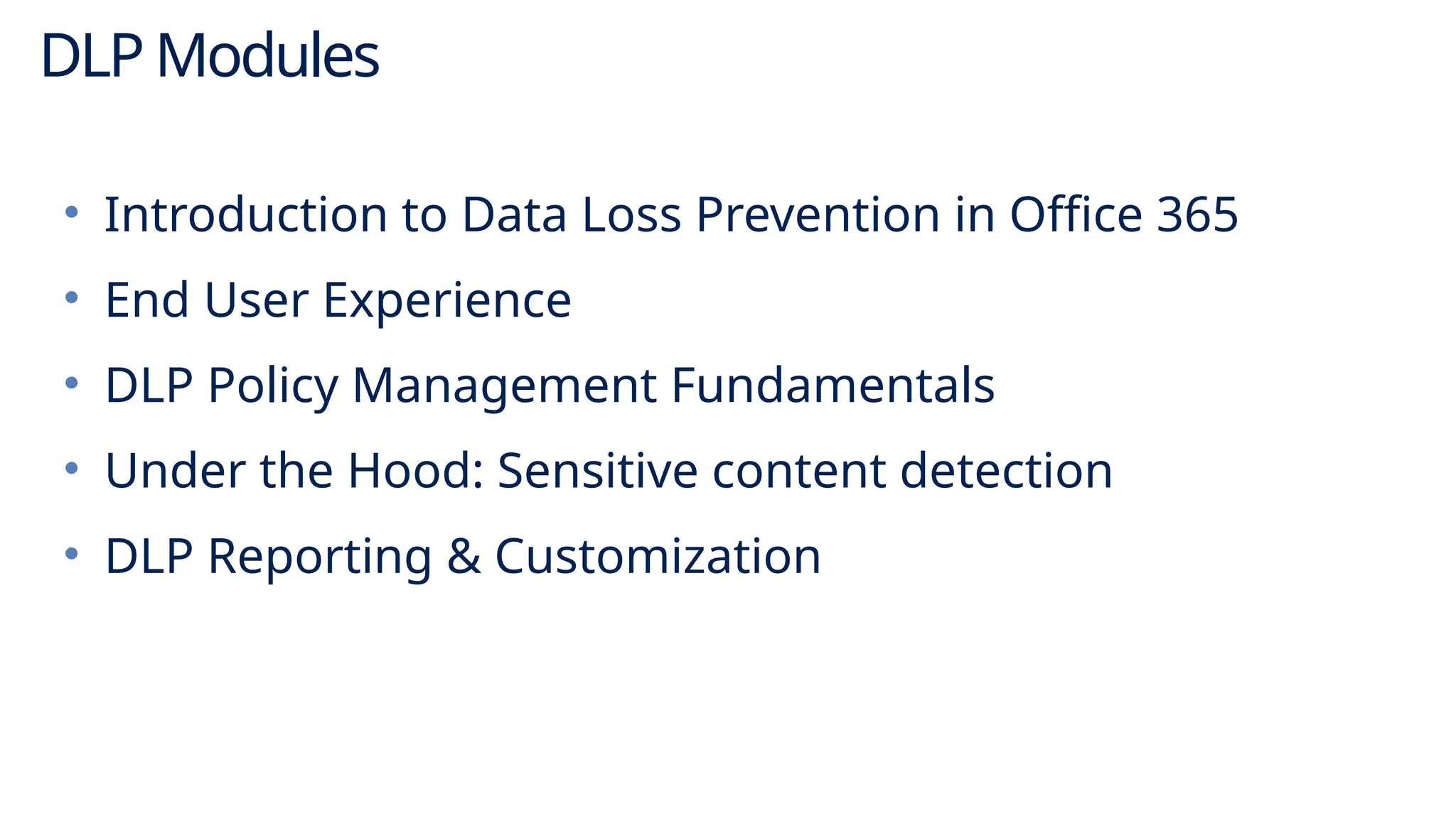 DLP Modules
• Introduction to Data Loss Prevention in Office 365
• End User Experience
• DLP Policy Management Fundamentals
• Under the Hood: Sensitive content detection
• DLP Reporting & Customization
 